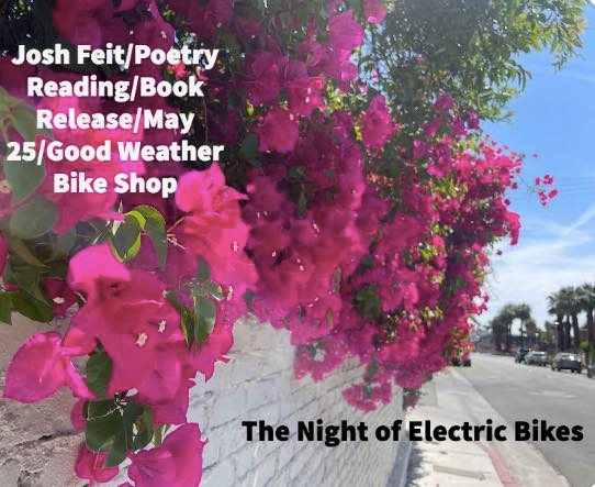 Photo of flowers growing over a wall near a street with text Josh Feit Poetry Reading Book Release May 25 Good Weather Bike Shop. The Night of Electric Bikes.